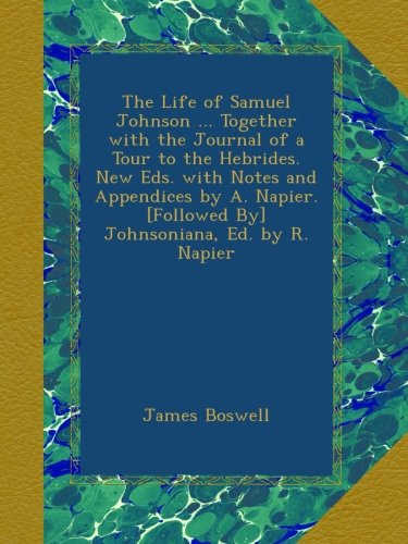 The Life of Samuel Johnson ... Together With the Journal of a Tour to the Hebrides. New Eds. With Notes and Appendices by A. Napier. [Followed By] Johnsoniana, Ed. by R. Napier book cover