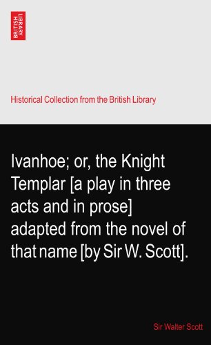 Ivanhoe; Or, the Knight Templar [A Play in Three Acts and in Prose] Adapted from the Novel of That Name [By Sir W. Scott]. book cover