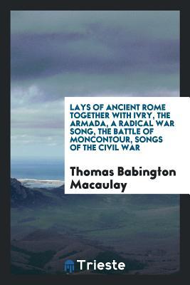 Lays Of Ancient Rome Together With Ivry, The Armada, A Radical War Song, The Battle Of Moncontour, Songs Of The Civil War [FACSIMILE] book cover