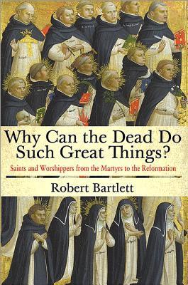 Why Can the Dead Do Such Great Things? Saints and Worshippers from the Martyrs to the Reformation book cover