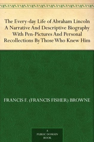 The Every-day Life of Abraham Lincoln A Narrative And Descriptive Biography With Pen-Pictures And Personal Recollections By Those Who Knew Him book cover